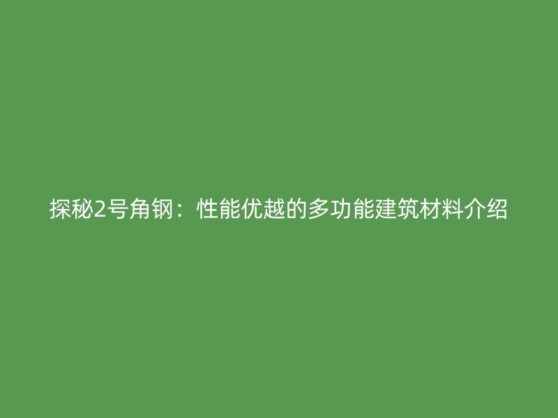 探秘2號(hào)角鋼：性能優(yōu)越的多功能建筑材料介紹