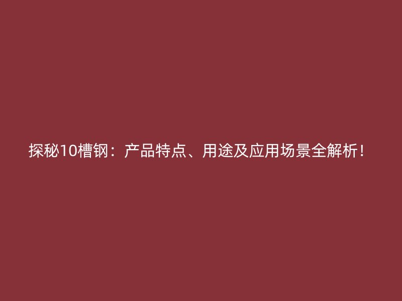 探秘10槽鋼：產(chǎn)品特點、用途及應用場景全解析！