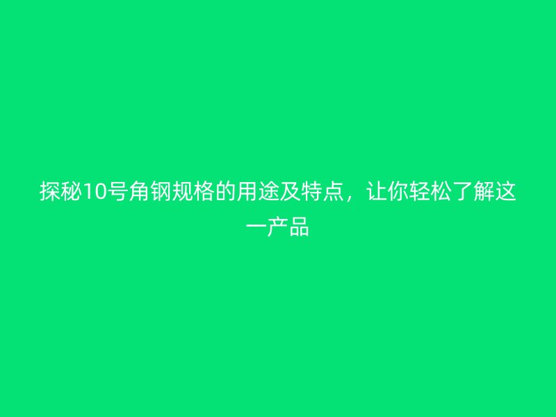 探秘10號角鋼規(guī)格的用途及特點，讓你輕松了解這一產品