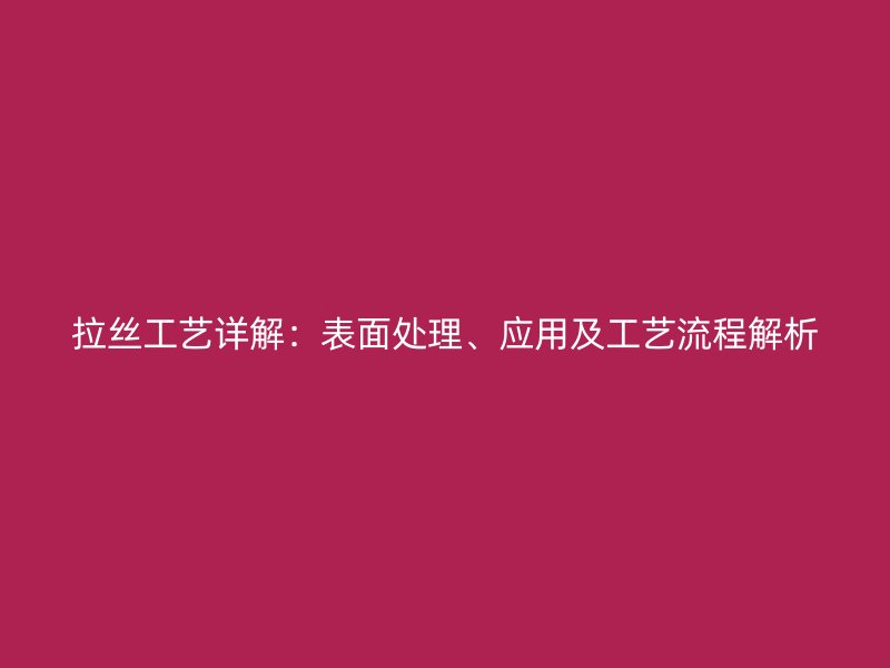 拉絲工藝詳解：表面處理、應(yīng)用及工藝流程解析