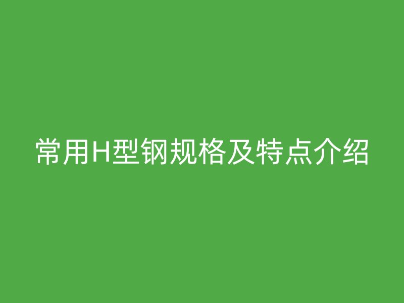 常用H型鋼規(guī)格及特點(diǎn)介紹