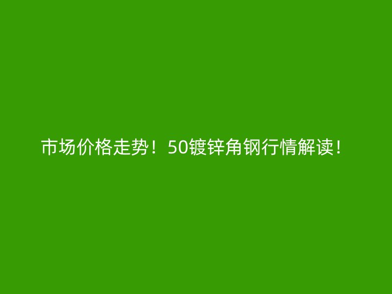 市場(chǎng)價(jià)格走勢(shì)！50鍍鋅角鋼行情解讀！