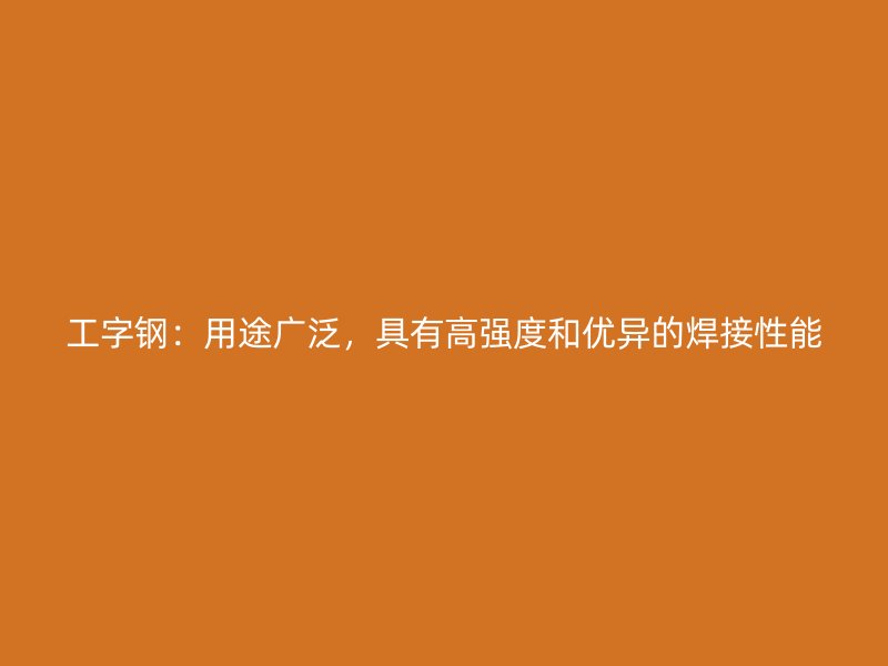 工字鋼：用途廣泛，具有高強(qiáng)度和優(yōu)異的焊接性能