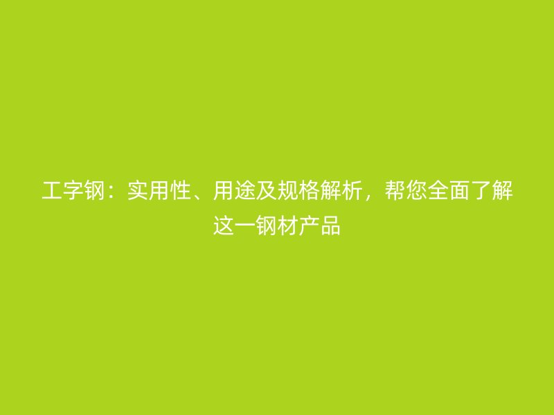 工字鋼：實(shí)用性、用途及規(guī)格解析，幫您全面了解這一鋼材產(chǎn)品