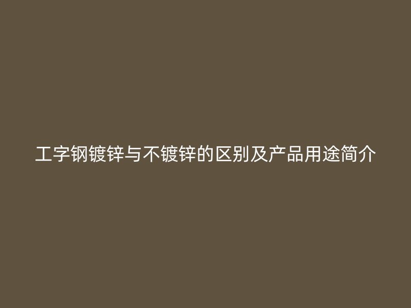 工字鋼鍍鋅與不鍍鋅的區(qū)別及產(chǎn)品用途簡(jiǎn)介