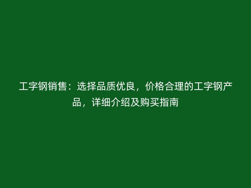 工字鋼銷售：選擇品質(zhì)優(yōu)良，價(jià)格合理的工字鋼產(chǎn)品，詳細(xì)介紹及購(gòu)買指南