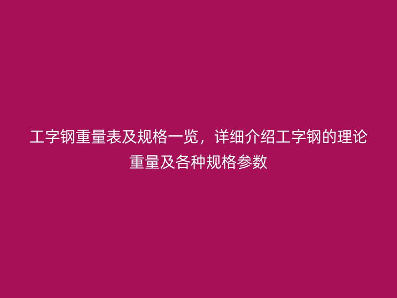 工字鋼重量表及規(guī)格一覽，詳細(xì)介紹工字鋼的理論重量及各種規(guī)格參數(shù)