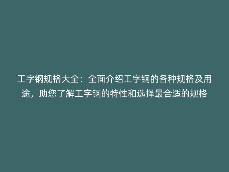 工字鋼規(guī)格大全：全面介紹工字鋼的各種規(guī)格及用途，助您了解工字鋼的特性和選擇最合適的規(guī)格