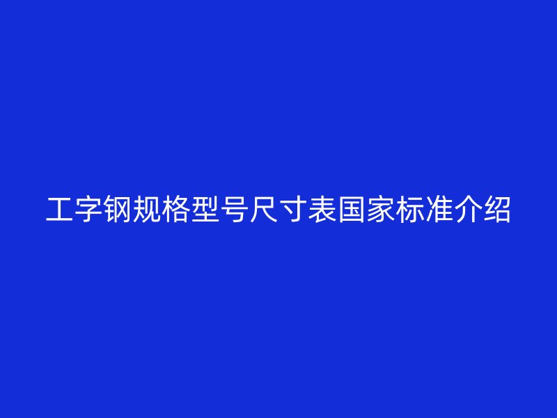 工字鋼規(guī)格型號尺寸表國家標準介紹