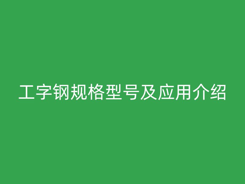 工字鋼規(guī)格型號及應(yīng)用介紹