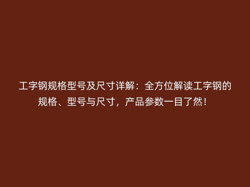 工字鋼規(guī)格型號及尺寸詳解：全方位解讀工字鋼的規(guī)格、型號與尺寸，產(chǎn)品參數(shù)一目了然！