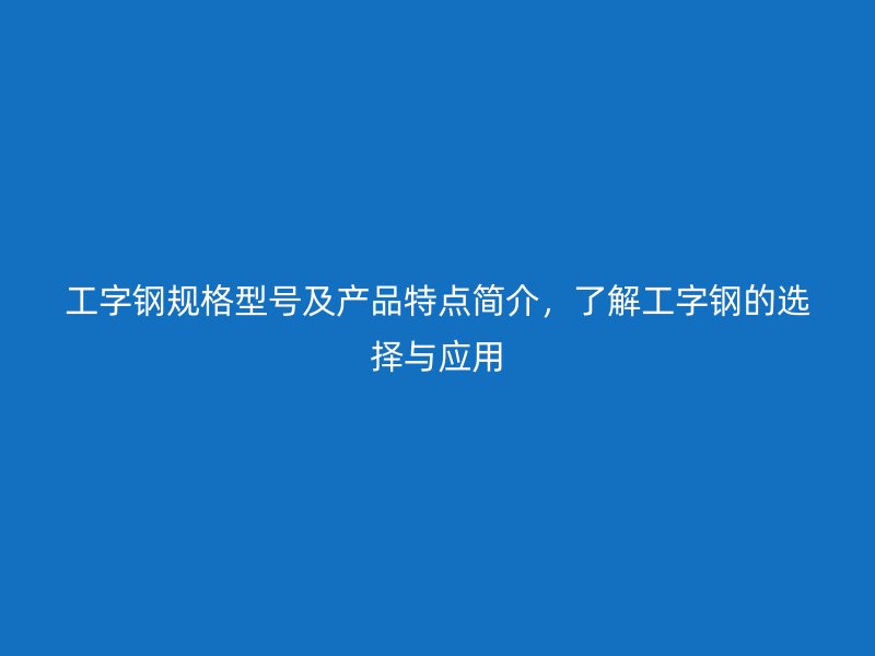 工字鋼規(guī)格型號及產(chǎn)品特點(diǎn)簡介，了解工字鋼的選擇與應(yīng)用