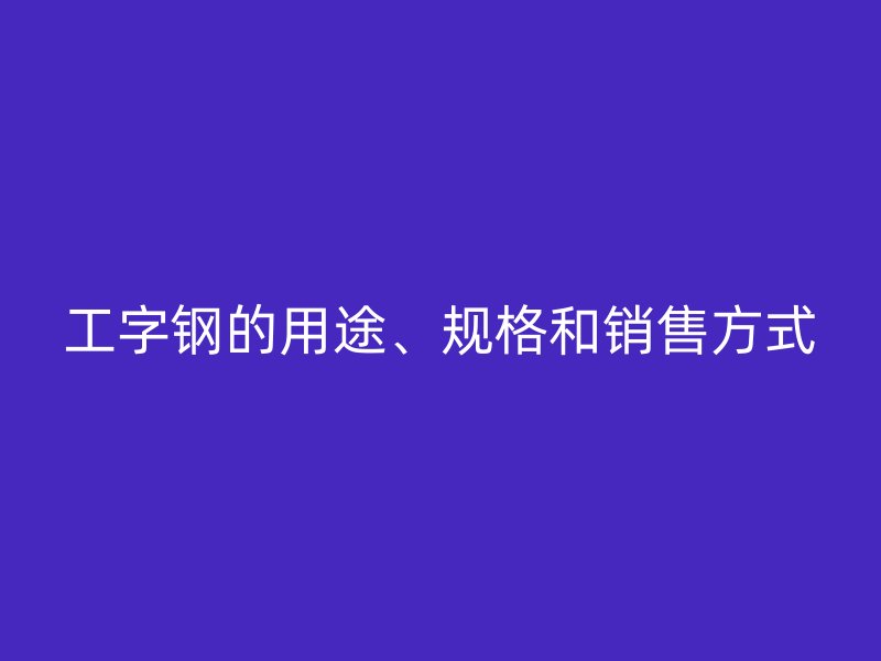工字鋼的用途、規(guī)格和銷售方式