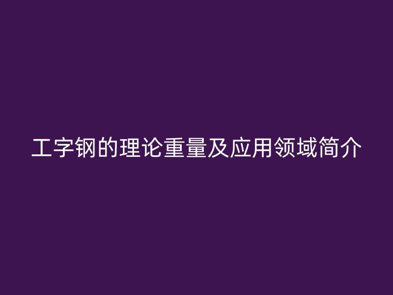 工字鋼的理論重量及應(yīng)用領(lǐng)域簡介
