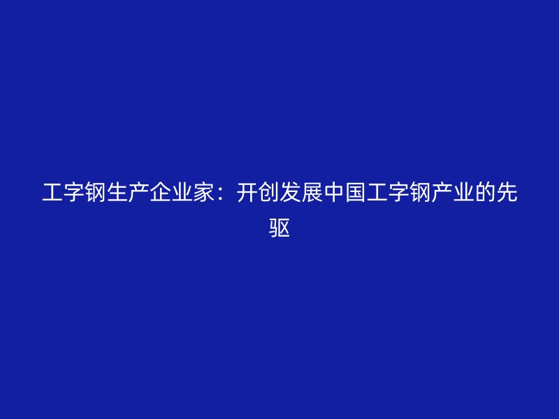 工字鋼生產(chǎn)企業(yè)家：開創(chuàng)發(fā)展中國工字鋼產(chǎn)業(yè)的先驅(qū)