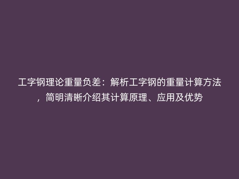 工字鋼理論重量負差：解析工字鋼的重量計算方法，簡明清晰介紹其計算原理、應(yīng)用及優(yōu)勢