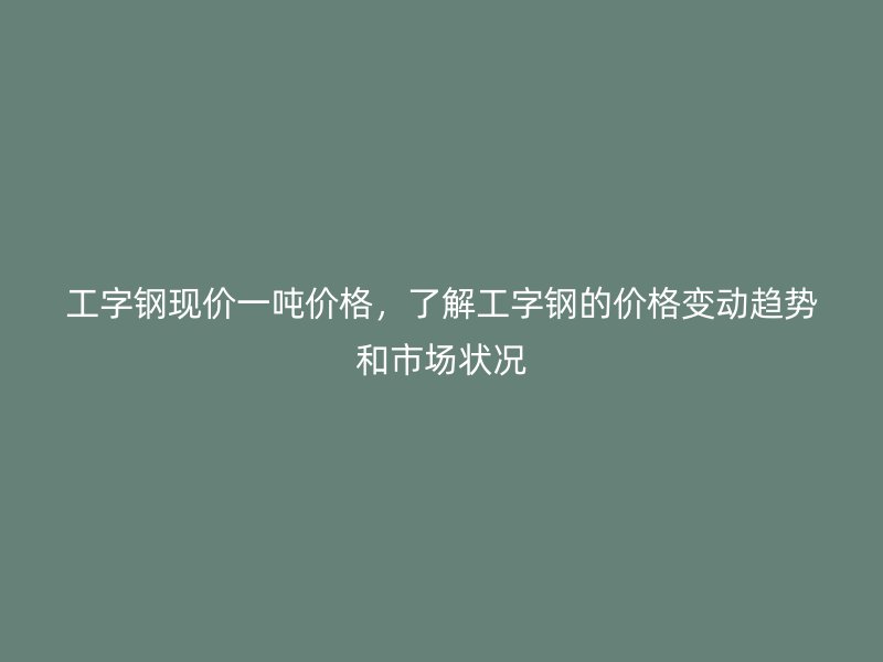 工字鋼現價一噸價格，了解工字鋼的價格變動趨勢和市場狀況