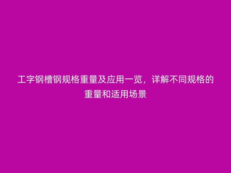 工字鋼槽鋼規(guī)格重量及應(yīng)用一覽，詳解不同規(guī)格的重量和適用場景