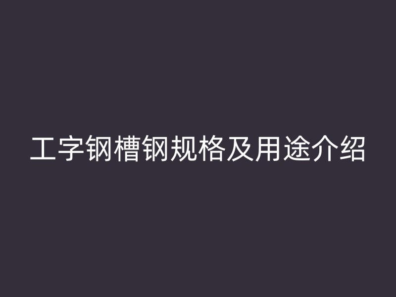 工字鋼槽鋼規(guī)格及用途介紹