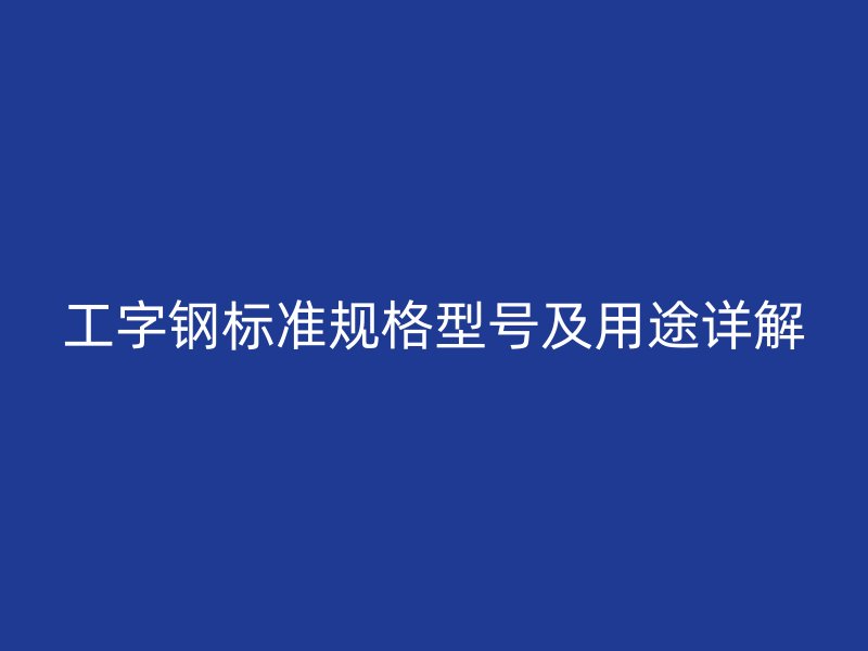 工字鋼標(biāo)準(zhǔn)規(guī)格型號及用途詳解