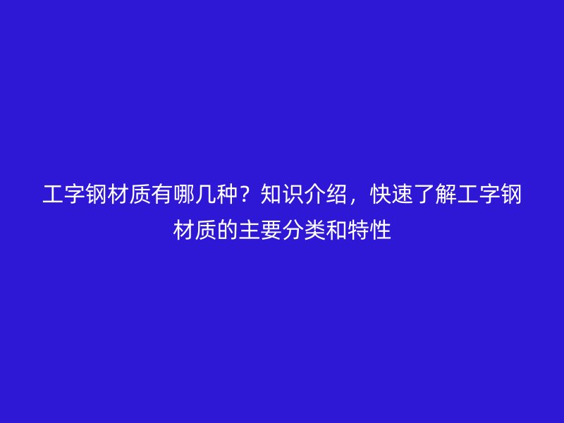 工字鋼材質(zhì)有哪幾種？知識(shí)介紹，快速了解工字鋼材質(zhì)的主要分類(lèi)和特性