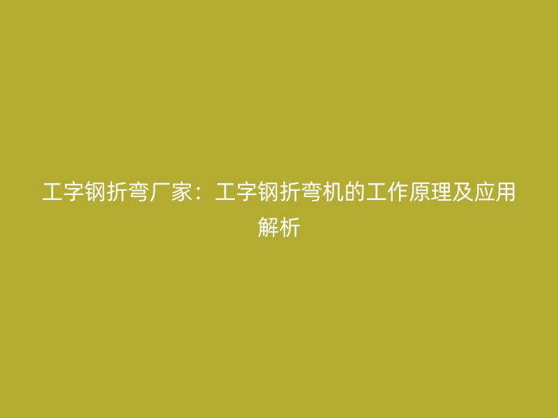 工字鋼折彎廠家：工字鋼折彎機(jī)的工作原理及應(yīng)用解析