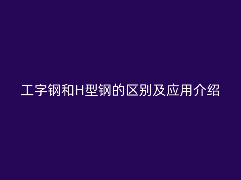 工字鋼和H型鋼的區(qū)別及應用介紹