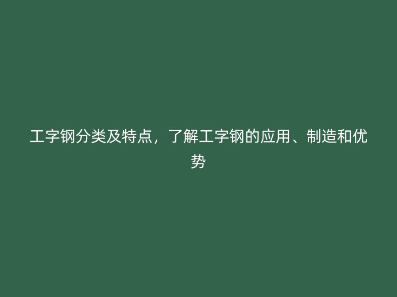 工字鋼分類及特點(diǎn)，了解工字鋼的應(yīng)用、制造和優(yōu)勢(shì)