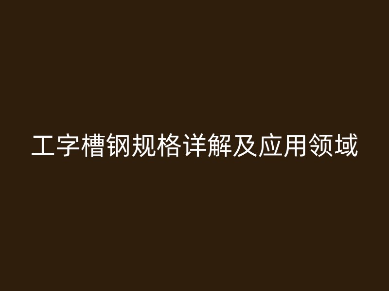 工字槽鋼規(guī)格詳解及應(yīng)用領(lǐng)域