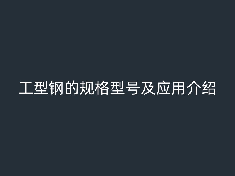 工型鋼的規(guī)格型號及應(yīng)用介紹