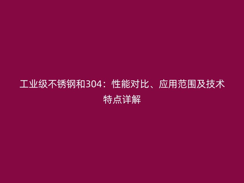工業(yè)級(jí)不銹鋼和304：性能對(duì)比、應(yīng)用范圍及技術(shù)特點(diǎn)詳解