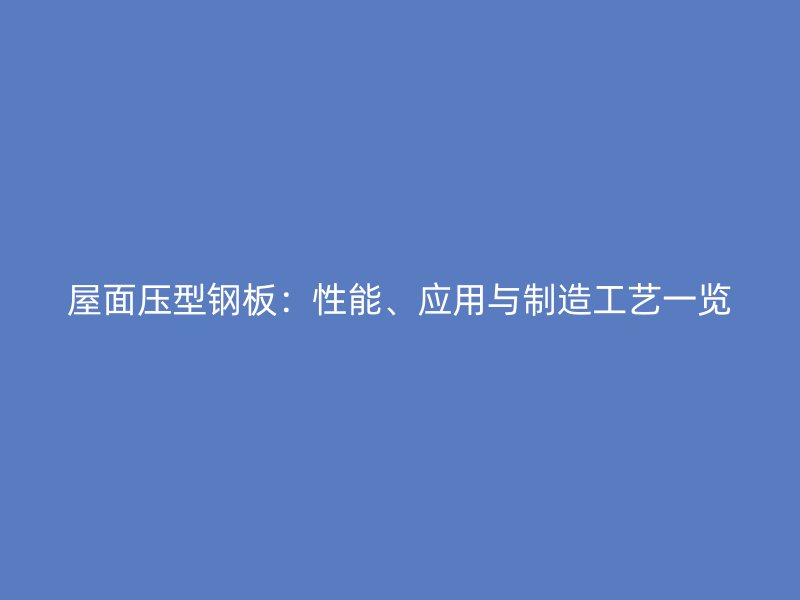 屋面壓型鋼板：性能、應(yīng)用與制造工藝一覽