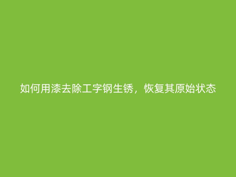如何用漆去除工字鋼生銹，恢復(fù)其原始狀態(tài)