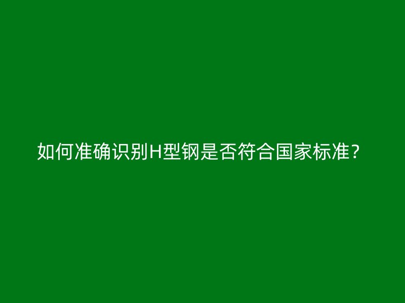 如何準(zhǔn)確識(shí)別H型鋼是否符合國家標(biāo)準(zhǔn)？