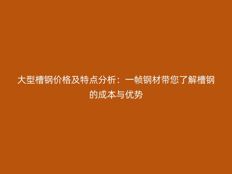 大型槽鋼價(jià)格及特點(diǎn)分析：一幀鋼材帶您了解槽鋼的成本與優(yōu)勢(shì)