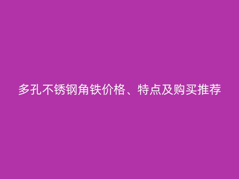 多孔不銹鋼角鐵價格、特點及購買推薦