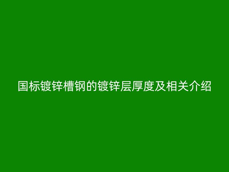 國(guó)標(biāo)鍍鋅槽鋼的鍍鋅層厚度及相關(guān)介紹