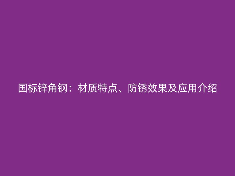 國標鋅角鋼：材質(zhì)特點、防銹效果及應(yīng)用介紹