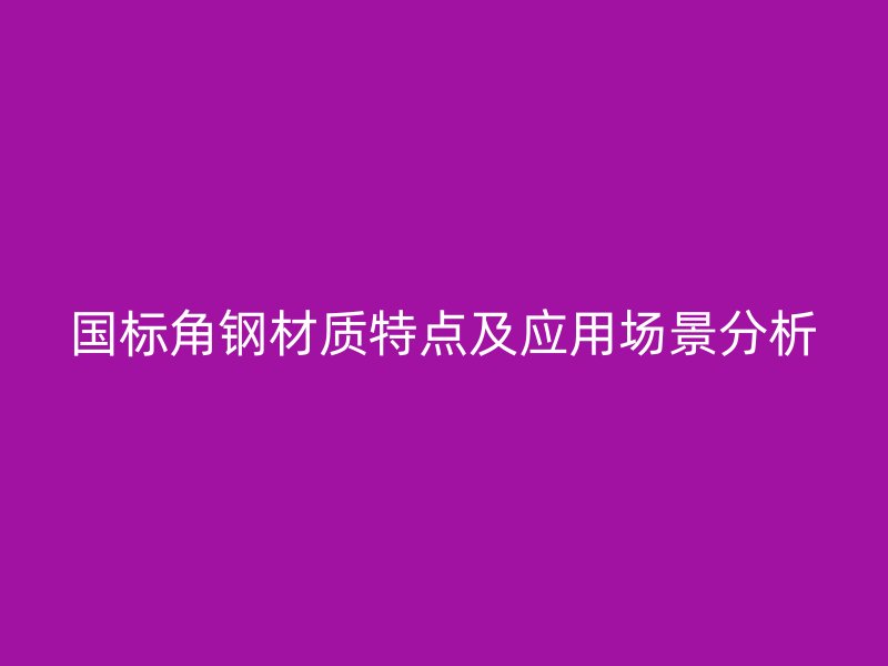 國標(biāo)角鋼材質(zhì)特點(diǎn)及應(yīng)用場(chǎng)景分析