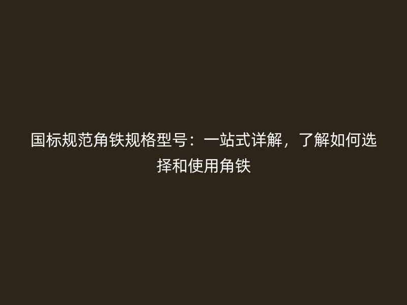 國標規(guī)范角鐵規(guī)格型號：一站式詳解，了解如何選擇和使用角鐵
