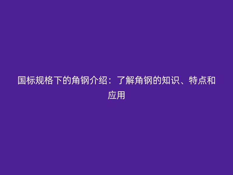 國(guó)標(biāo)規(guī)格下的角鋼介紹：了解角鋼的知識(shí)、特點(diǎn)和應(yīng)用