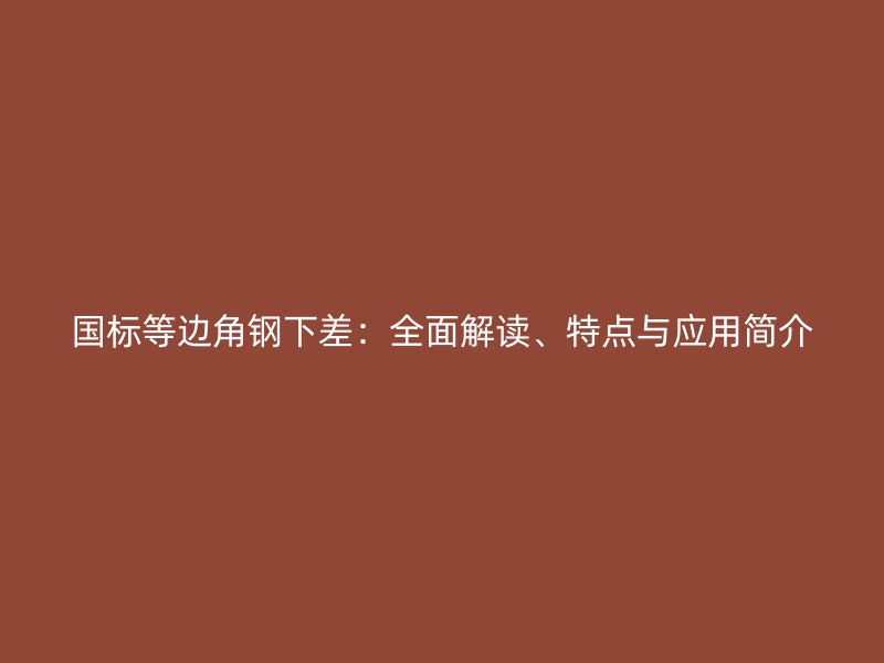 國標(biāo)等邊角鋼下差：全面解讀、特點(diǎn)與應(yīng)用簡介