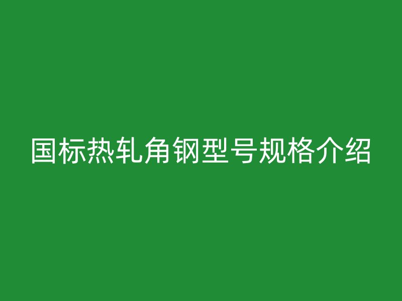國標熱軋角鋼型號規(guī)格介紹