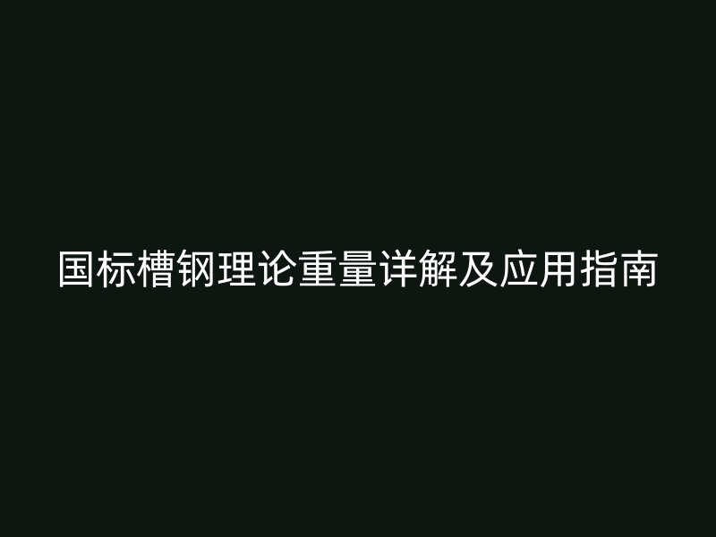 國標槽鋼理論重量詳解及應用指南