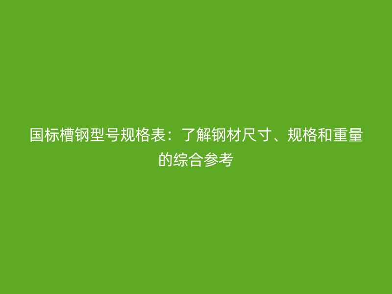 國(guó)標(biāo)槽鋼型號(hào)規(guī)格表：了解鋼材尺寸、規(guī)格和重量的綜合參考