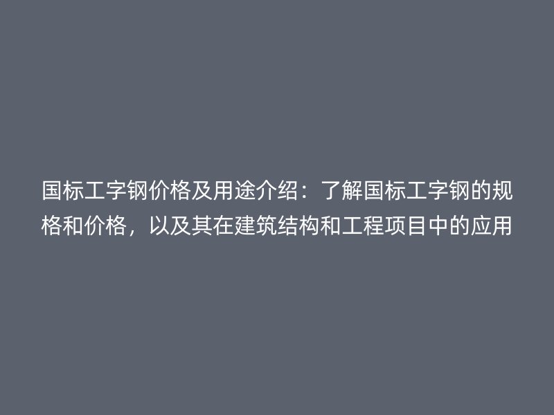 國標(biāo)工字鋼價格及用途介紹：了解國標(biāo)工字鋼的規(guī)格和價格，以及其在建筑結(jié)構(gòu)和工程項目中的應(yīng)用。