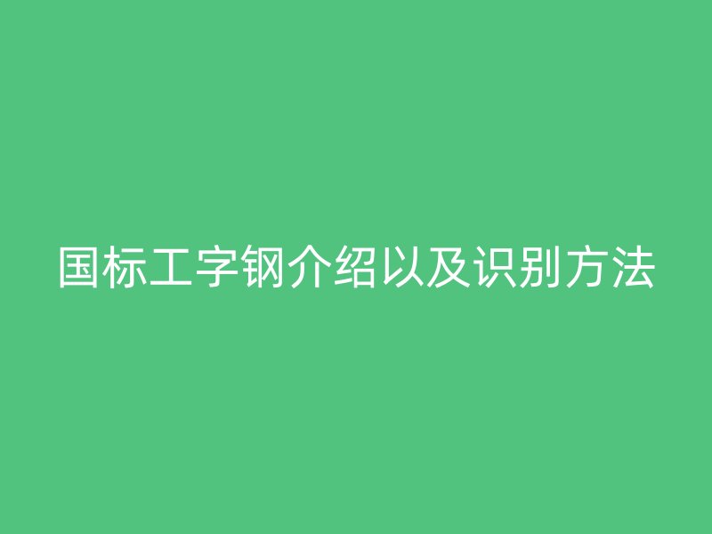 國標(biāo)工字鋼介紹以及識(shí)別方法
