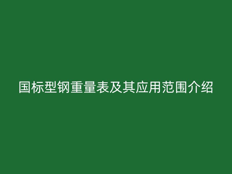 國(guó)標(biāo)型鋼重量表及其應(yīng)用范圍介紹