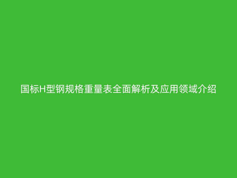 國標(biāo)H型鋼規(guī)格重量表全面解析及應(yīng)用領(lǐng)域介紹
