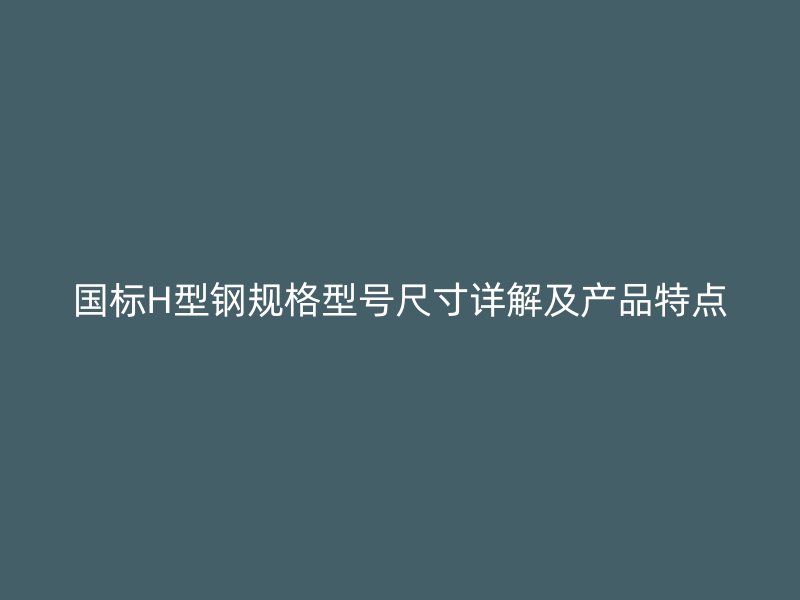 國標(biāo)H型鋼規(guī)格型號尺寸詳解及產(chǎn)品特點